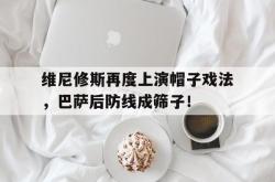关于维尼修斯再度上演帽子戏法，巴萨后防线成筛子！的信息